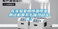 在实验室内恒温恒湿测试机是怎么保持稳定呢？
