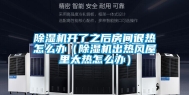 除湿机开了之后房间很热怎么办（除湿机出热风屋里太热怎么办）