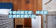 专业成就王道：除湿机企业的发展方向
