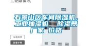 石景山区车间除湿机，工业抽湿机  除湿器厂家 价格
