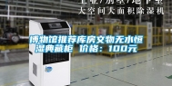 博物馆推荐库房文物无水恒湿典藏柜 价格：100元