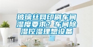 玻璃丝网印刷车间湿度要求？车间除湿控湿理想设备