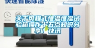 关于可程式恒温恒湿试验箱操作十五点知识分享！快讯