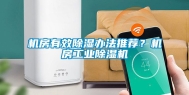机房有效除湿办法推荐？机房工业除湿机