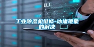 工业除湿机维修-冰堵现象的解决