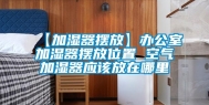 【加湿器摆放】办公室加湿器摆放位置 空气加湿器应该放在哪里