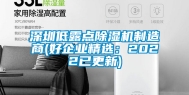 深圳低露点除湿机制造商(好企业精选：2022已更新)