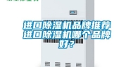 进口除湿机品牌推荐进口除湿机哪个品牌好？