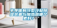 半导体制冷型冷凝除湿装置与加热器哪个更好？