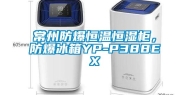 常州防爆恒温恒湿柜，防爆冰箱YP-P388EX