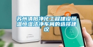 苏州清阳净化工程建设恒温恒湿洁净车间的选择建议