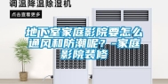 地下室家庭影院要怎么通风和防潮呢？-家庭影院装修