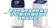 朗诗恒温恒湿的弊端是什么(朗诗恒温恒湿楼盘的优缺点)