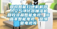 回收智能扫地机机器人空气净化器抽湿机回收液晶智能电视、液晶非智能电视、显像管电视等