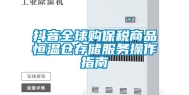 抖音全球购保税商品恒温仓存储服务操作指南
