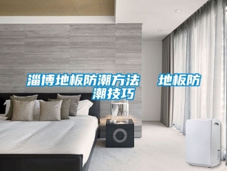 常见问题淄博地板防潮方法  地板防潮技巧