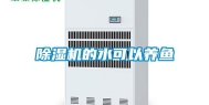 除湿机的水可以养鱼