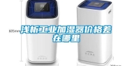 浅析工业加湿器价格差在哪里