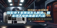 别墅地下室潮湿怎么解决，别墅地下室防潮最全方法