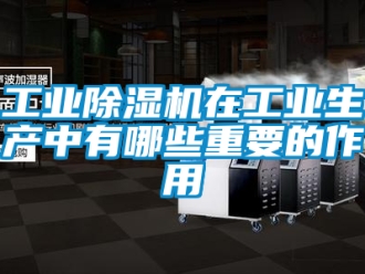 常见问题工业除湿机在工业生产中有哪些重要的作用