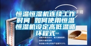 恒温恒湿机连续工作时间 如何使用恒温恒湿机设定高低温循环程式