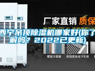 行业新闻西宁吊顶除湿机哪家好(你了解吗？2022已更新)