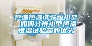 恒温恒湿试验箱小型 如何分辨小型恒温恒湿试验箱的优劣