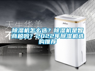 行业新闻除湿机怎么选？除湿机是智商税吗？2022年除湿机选购推荐