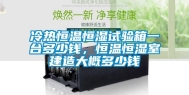 冷热恒温恒湿试验箱一台多少钱，恒温恒湿室建造大概多少钱
