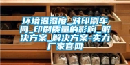 环境温湿度_对印刷车间_印刷质量的影响_解决方案_解决方案-实力厂家官网