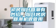 初烤烟叶回潮有妙招，烟叶烤房回潮机很管用