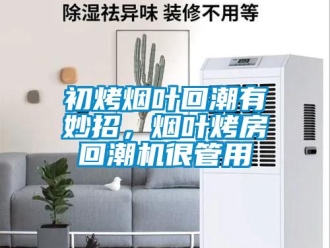常见问题初烤烟叶回潮有妙招，烟叶烤房回潮机很管用