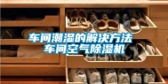 车间潮湿的解决方法 车间空气除湿机