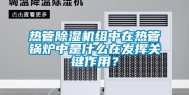 热管除湿机组中在热管锅炉中是什么在发挥关键作用？