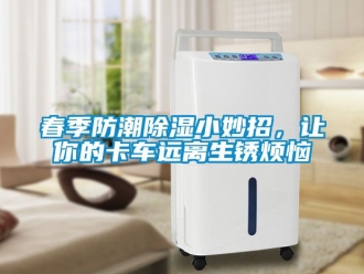 企业新闻春季防潮除湿小妙招，让你的卡车远离生锈烦恼
