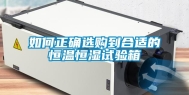 如何正确选购到合适的恒温恒湿试验箱