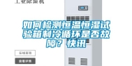 如何检测恒温恒湿试验箱制冷循环是否故障？快讯