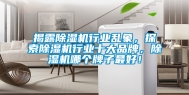 揭露除湿机行业乱象，探索除湿机行业十大品牌，除湿机哪个牌子最好！