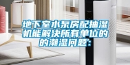 地下室水泵房配抽湿机能解决所有单位的的潮湿问题：