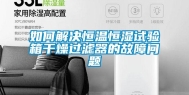 如何解决恒温恒湿试验箱干燥过滤器的故障问题