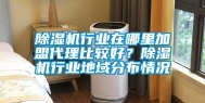 除湿机行业在哪里加盟代理比较好？除湿机行业地域分布情况