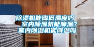 除湿机能降低温度吗  室内除湿机能降温？室内除湿机能降温吗