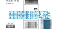 恒温恒湿试验箱厂家-恒温恒湿试验箱-易腾