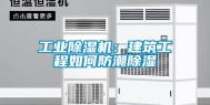 工业除湿机：建筑工程如何防潮除湿