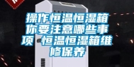 操作恒温恒湿箱你要注意哪些事项 恒温恒湿箱维修保养