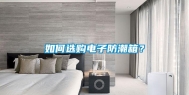 如何选购电子防潮箱？
