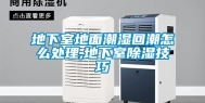 地下室地面潮湿回潮怎么处理,地下室除湿技巧