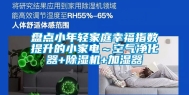 盘点小年轻家庭幸福指数提升的小家电～空气净化器+除湿机+加湿器