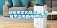 梅雨季要买除湿机，那夏季还需要用到吗？？