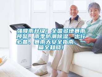 常见问题强降雨升级！全国多地暴雨预警，雨季防潮除湿、出行必备、暴雨天安全指南，一篇全知晓！